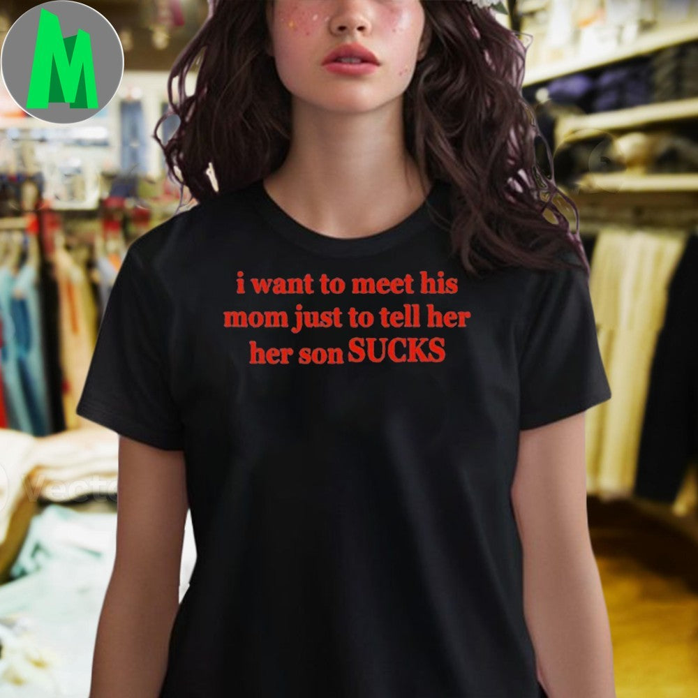 Design I Want To Meet His Mom Just To Tell Her Her Son Sucks Shirt