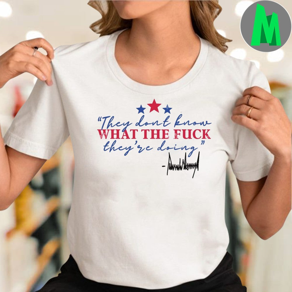 Design They Don’t Know What The F They’re Doing Donald Trump Quote 2025 T-Shirt