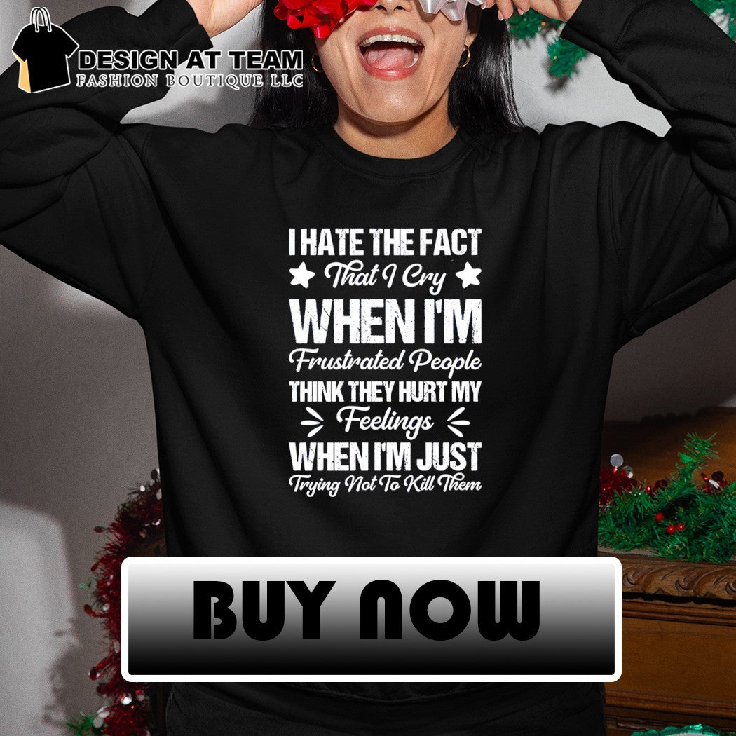 I hate the fact that I cry when I’m frustrated people think they hurt my feelings shirt