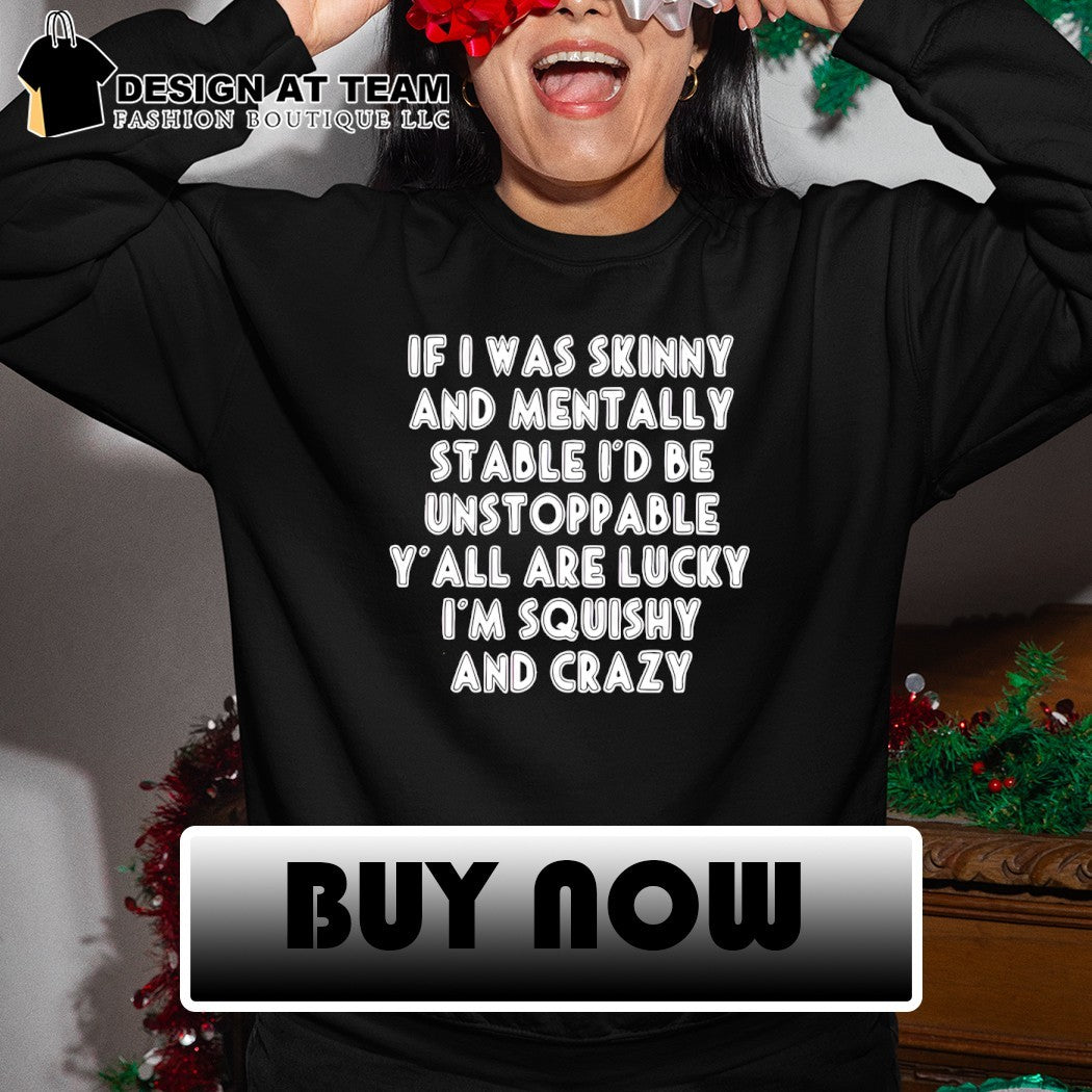 If I was skinny and mentally stable I’d be unstoppable y’all are lucky I’m squishy and crazy shirt