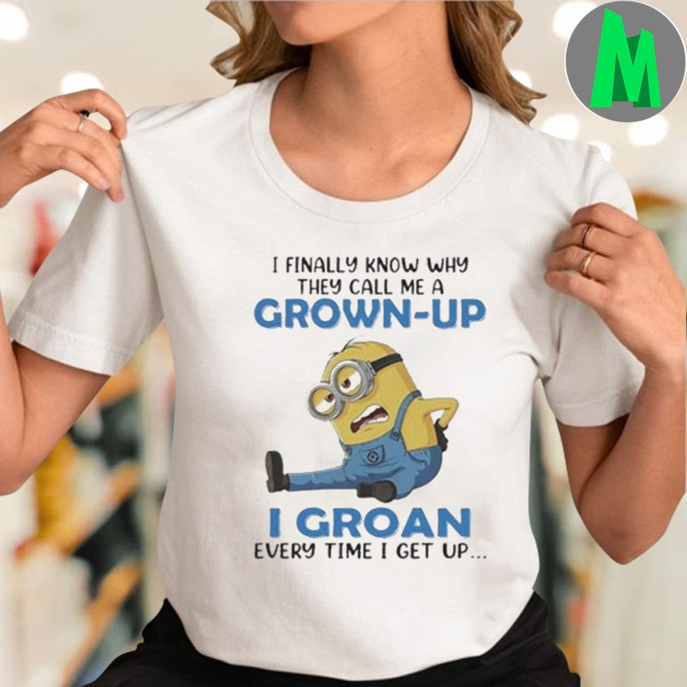 Original I Finally Know Why They Call Me A Minions Funny Grown-Up I Groan Every Time I Get Up Shirt