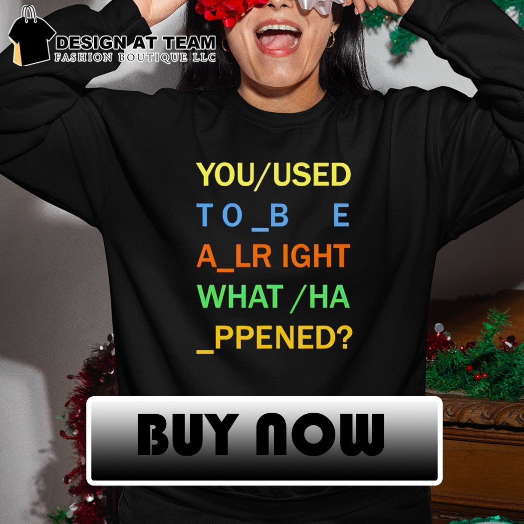 You used to be alright what happened meme shirt