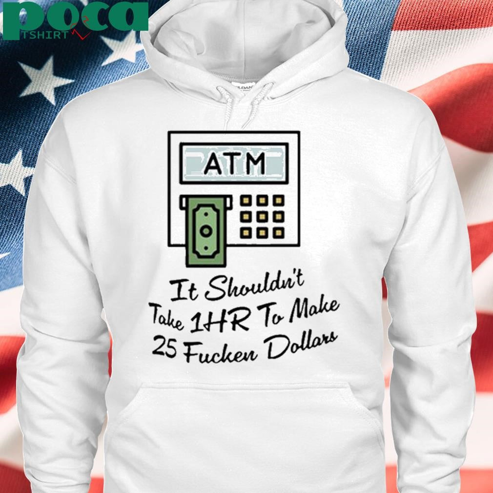 ATM It Shouldn’t Take 1hr To Make 25 Fucken Dollars shirt