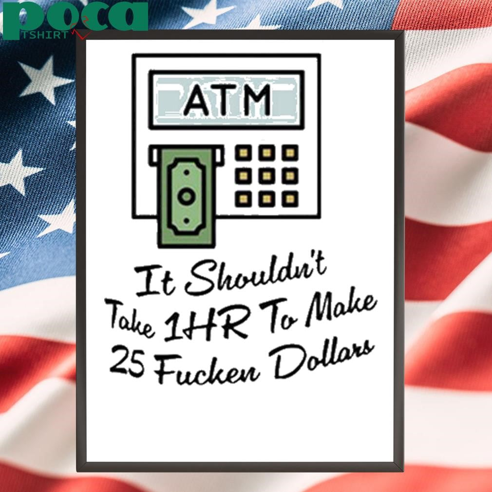 ATM It Shouldn’t Take 1hr To Make 25 Fucken Dollars shirt