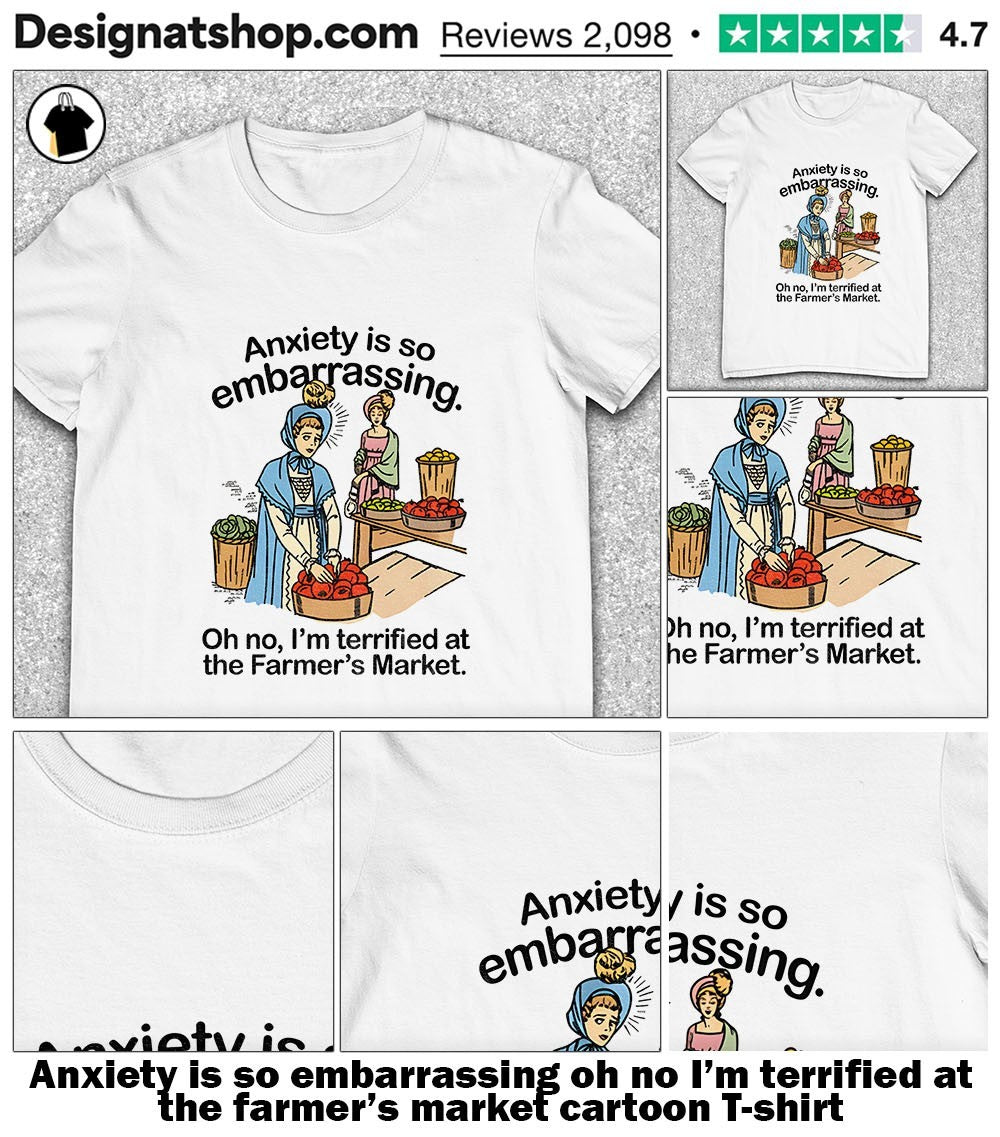 Anxiety is so embarrassing oh no I’m terrified at the farmer’s market cartoon shirt
