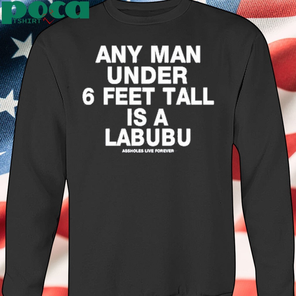 Any Man Under 6 Feet Tall Is A Labubu Assholes Live Forever Shirt