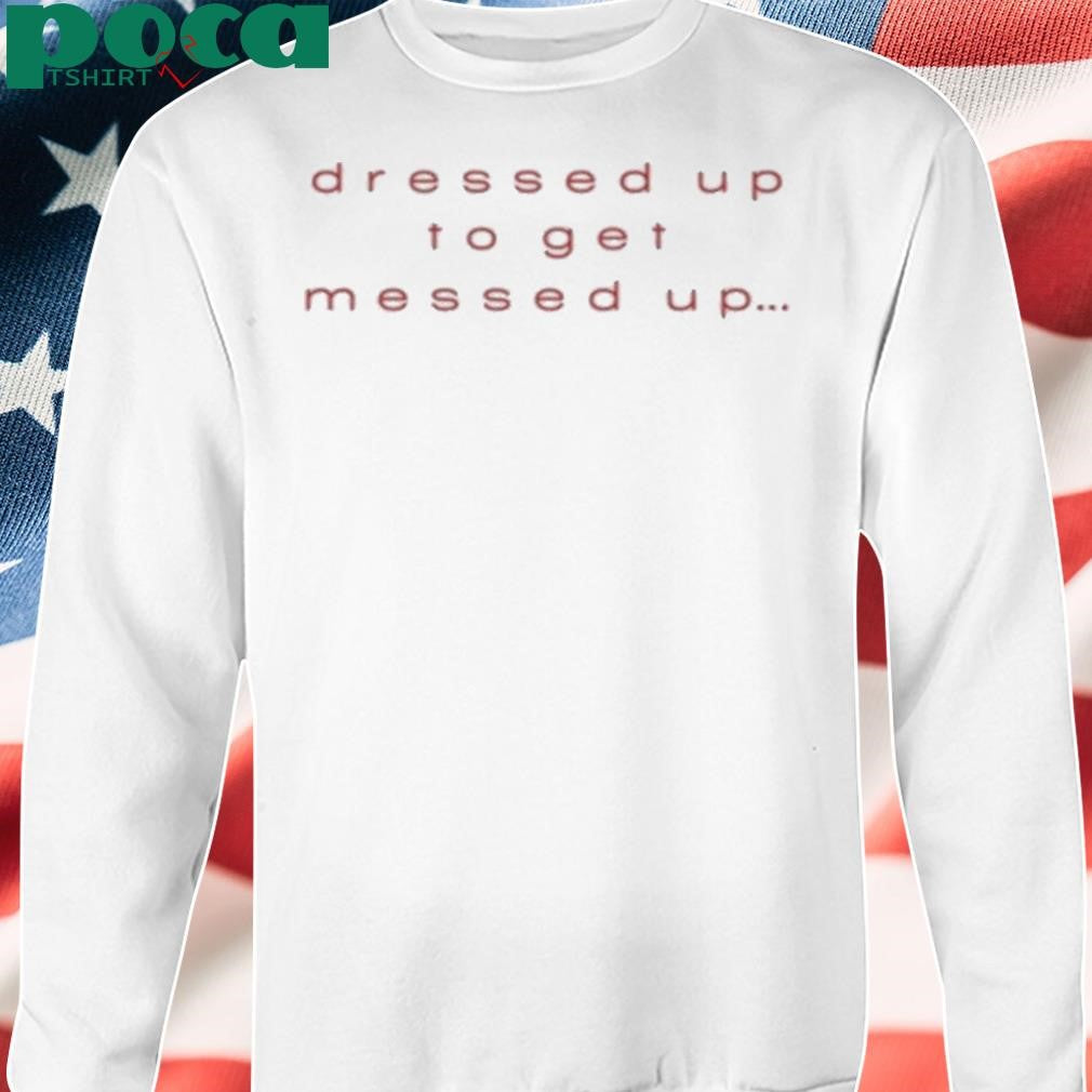 Authorized Dressed Up To Get Messed Up Shirt