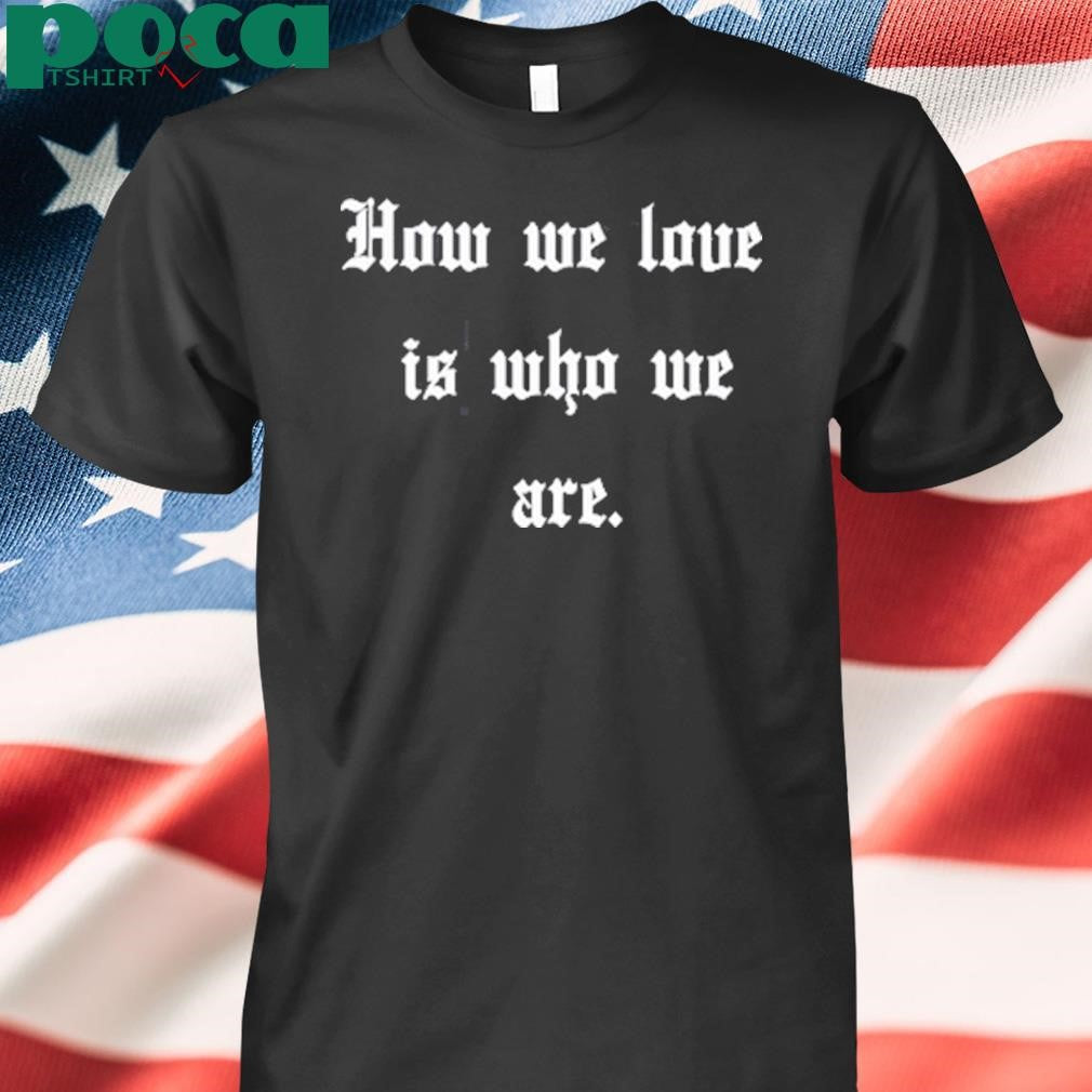 Authorized How We Love Is Who We Are Shirt