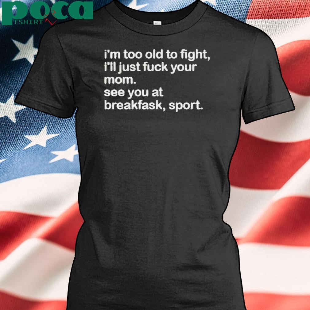Authorized I’m Too Old To Fight I’ll Just Fuck Your Mom See You At Breakfast Sport Shirt