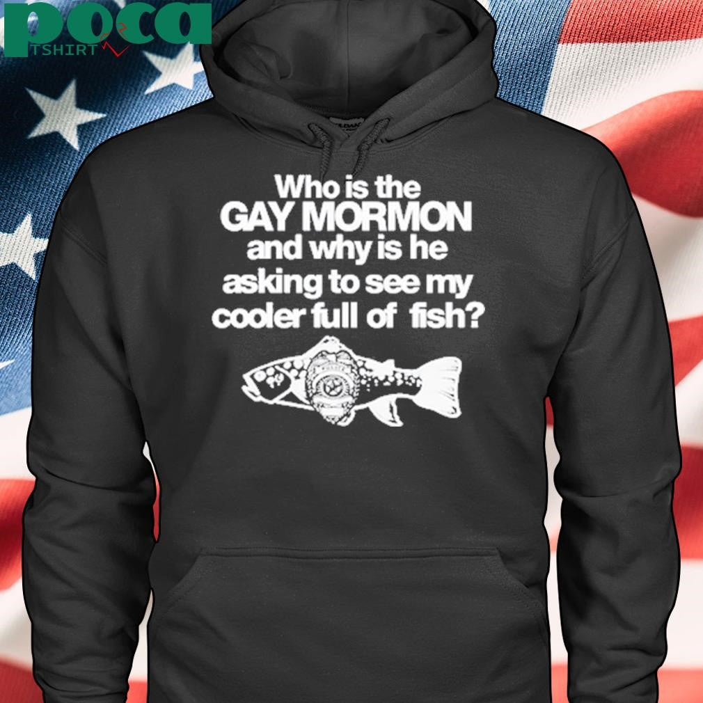 Authorized Who Is The Gay Mormon And Why Is He Asking To See My Cooler Full Of Fish Shirt