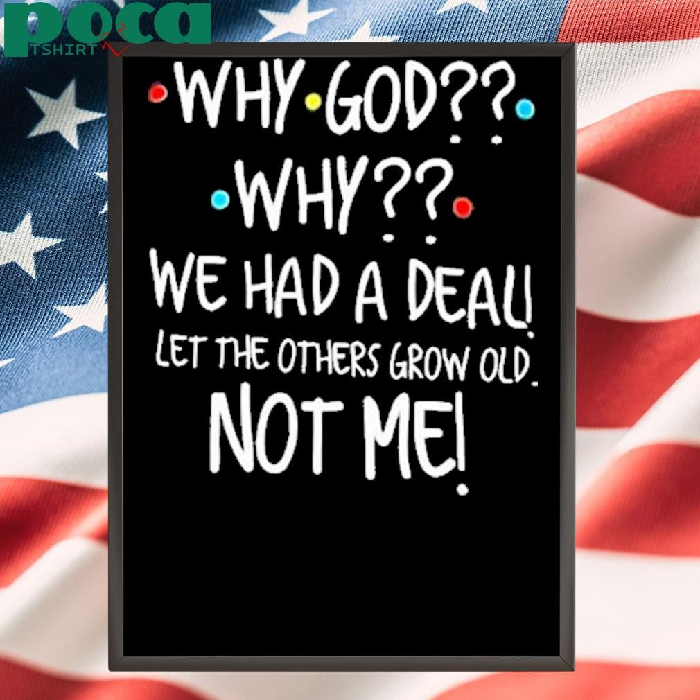 Authorized Why God why we had a deal let me others grow old not me Shirt