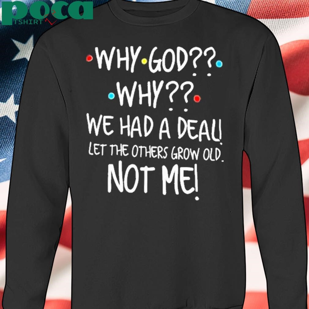 Authorized Why God why we had a deal let me others grow old not me Shirt