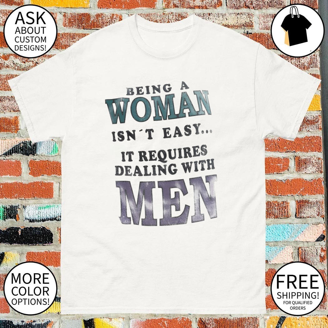 Being a woman isn’t easy it requires dealing with men shirt