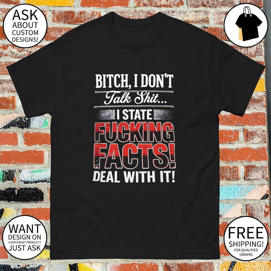 Bitch I don’t talk shit I state fucking facts deal with it shirt