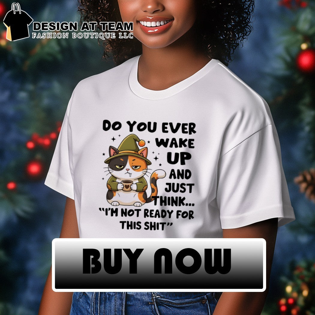 Cat do you ever wake up and just think I’m not ready for this shit shirt