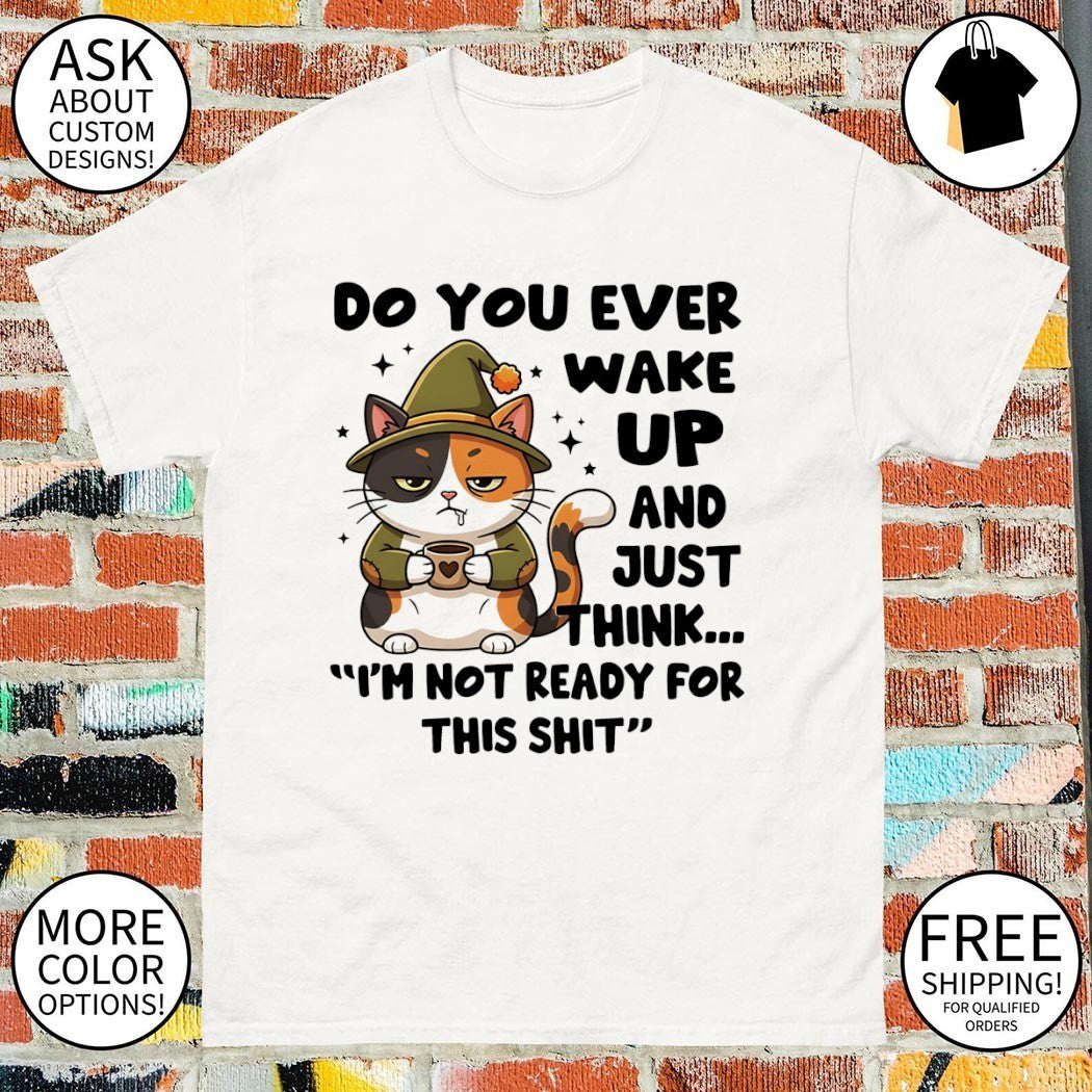 Cat do you ever wake up and just think I’m not ready for this shit shirt
