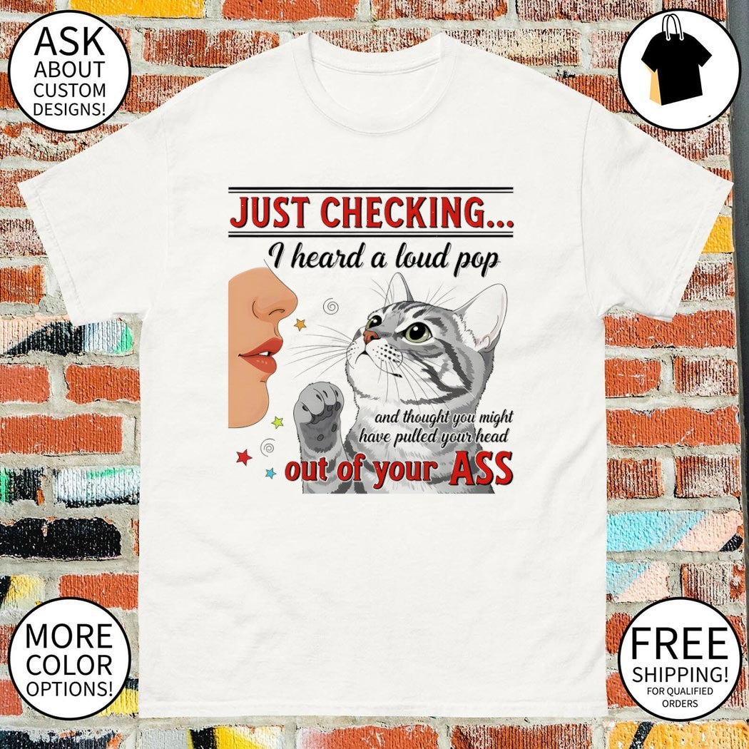 Cat just checking I heard a loud pop and thought you might have pulled your head out of your ass shirt