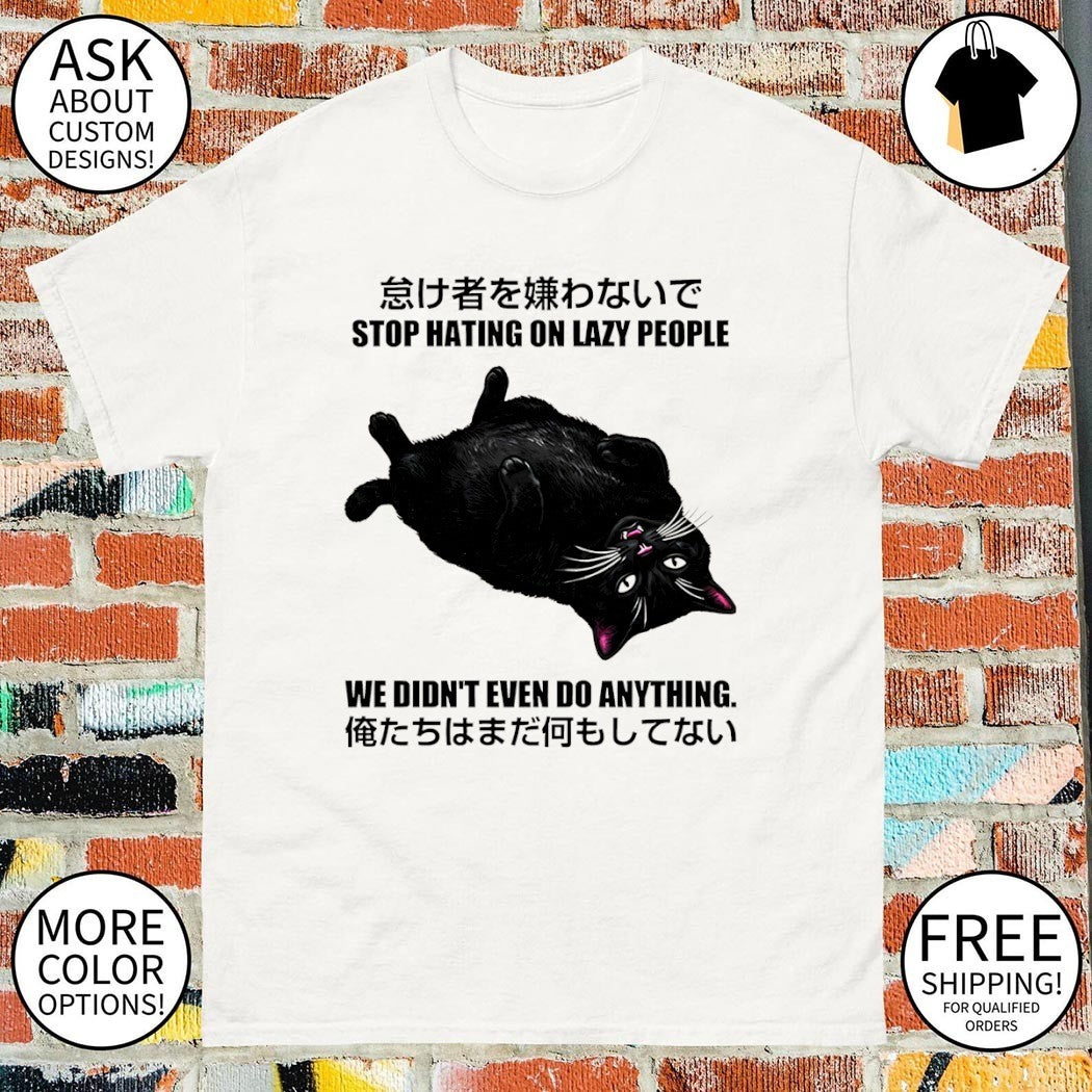 Cat stop hating on lazy people we didn’t even do anything shirt