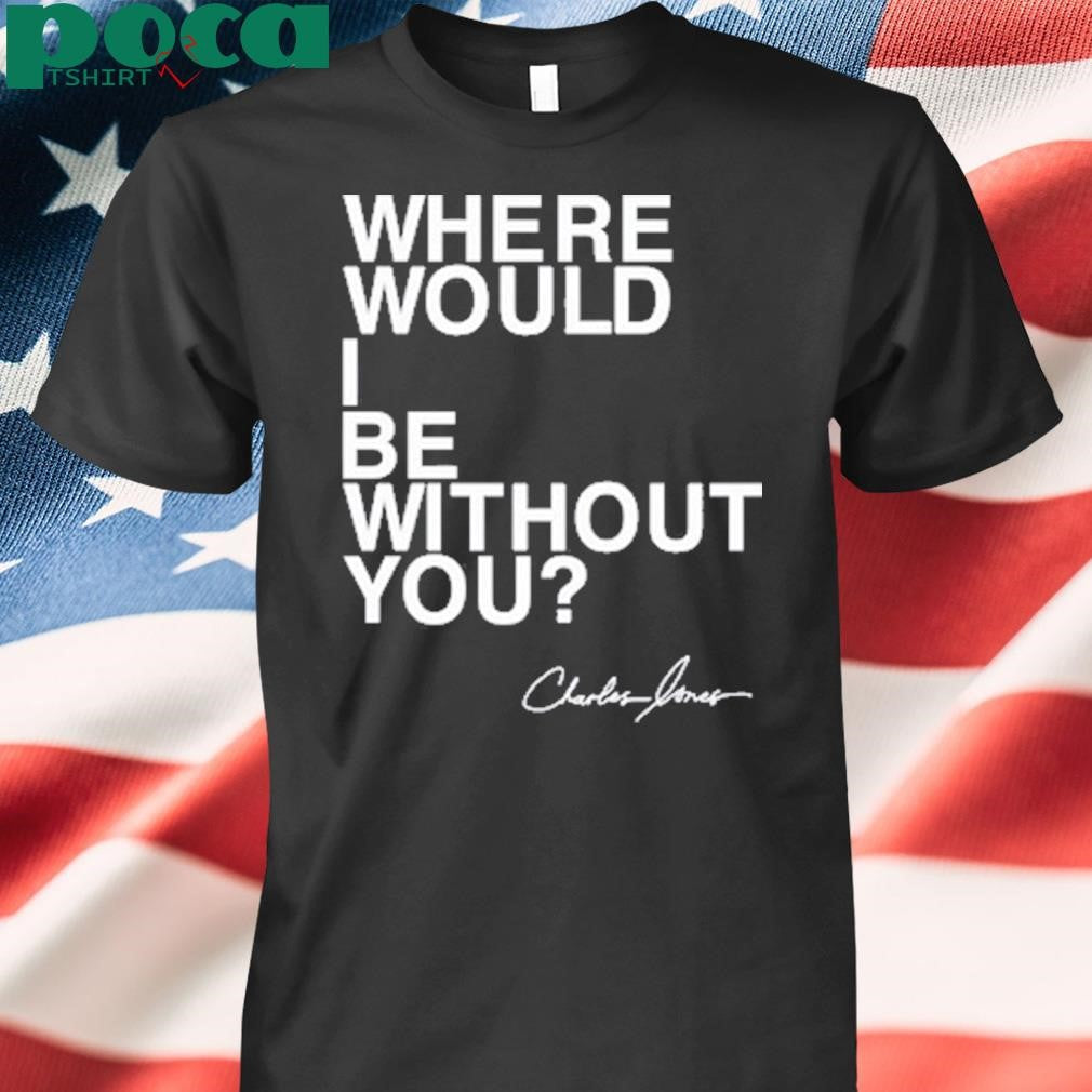 Charles Jones Where Would I Be Without You T Shirt