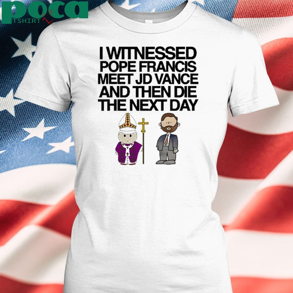 Classy Shirts I Witnessed Pope Francis Meet Jd Vance And Then Die The Next Day shirt
