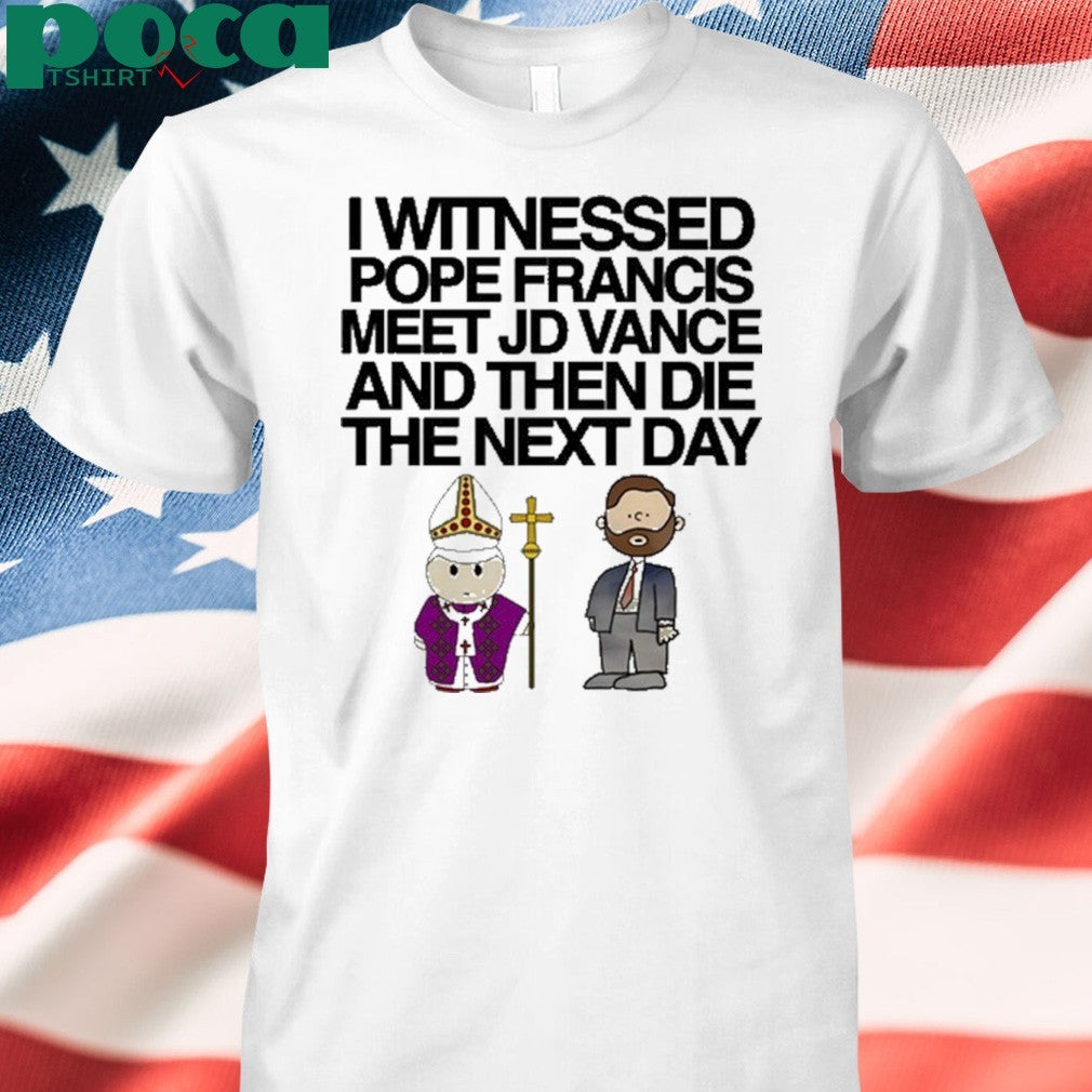 Classy Shirts I Witnessed Pope Francis Meet Jd Vance And Then Die The Next Day shirt