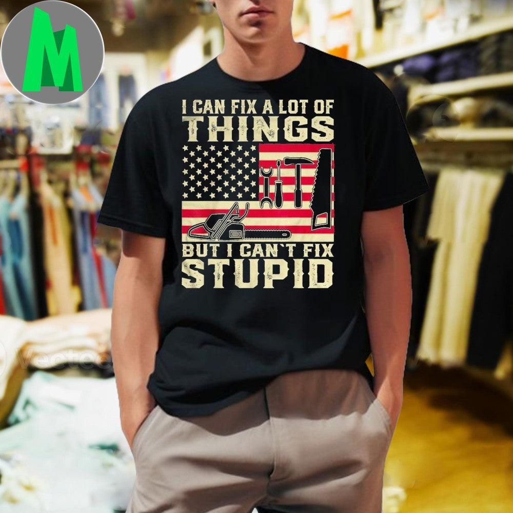 Design I Can Fix A Lot Of Things But I Can’t Fix Stupid Patriotic Tools T-Shirt