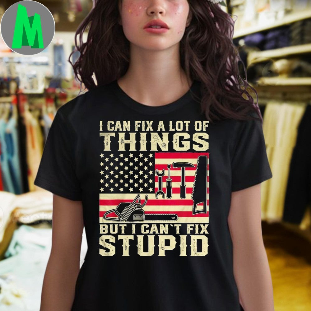 Design I Can Fix A Lot Of Things But I Can’t Fix Stupid Patriotic Tools T-Shirt