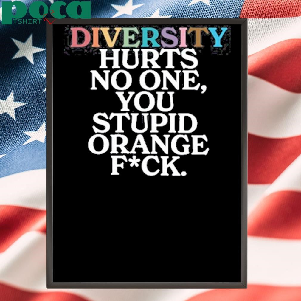 Diversity Hurts No One You Stupid Orange Fuck Shirt