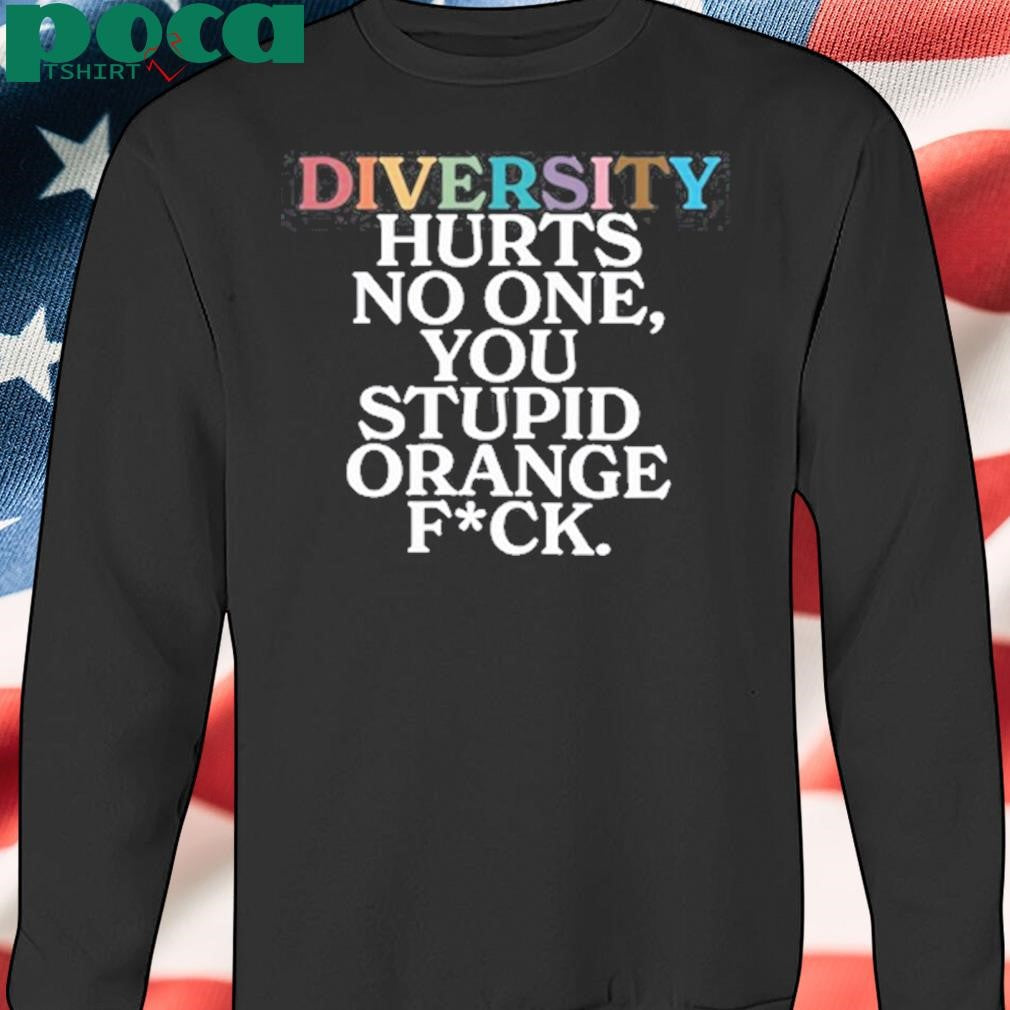 Diversity Hurts No One You Stupid Orange Fuck Shirt