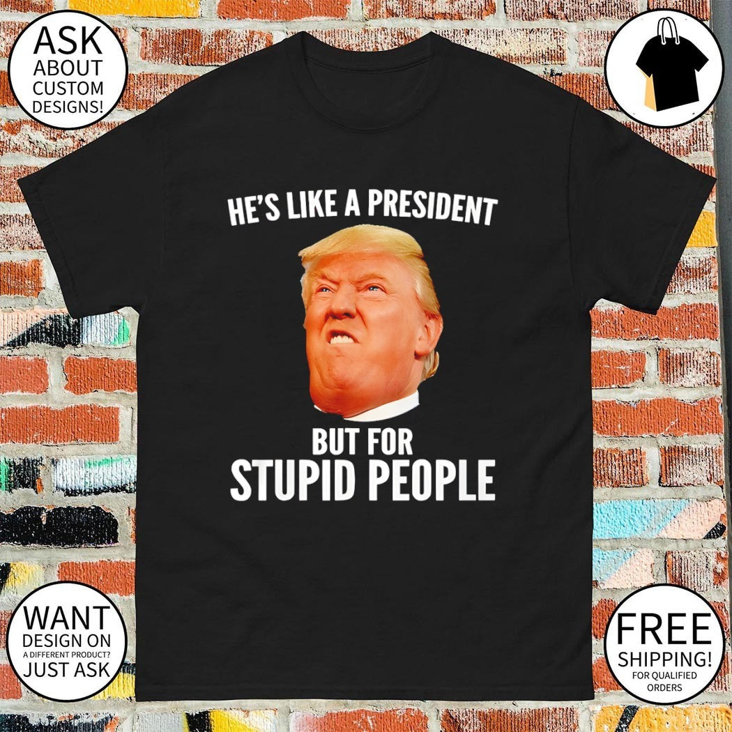 Donald Trump he’s like a president but for stupid people shirt