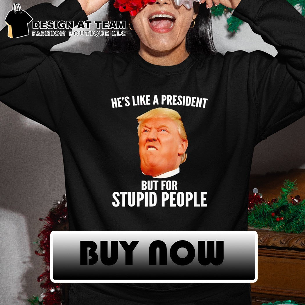 Donald Trump he’s like a president but for stupid people shirt