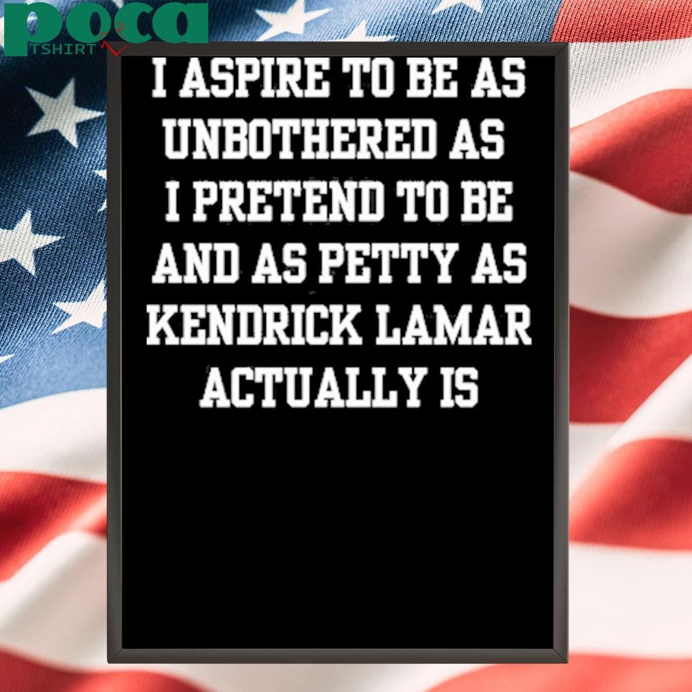 Doublecrossco I Aspire To Be As Unbothered As I Pretend To Be And As Petty As Kendrick Lamar Actually Is Shirt