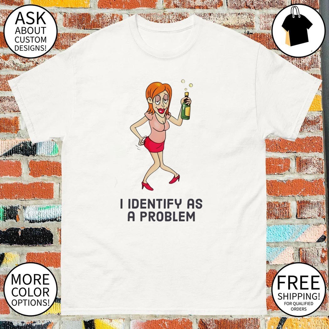 Drunk woman I identify as a problem shirt