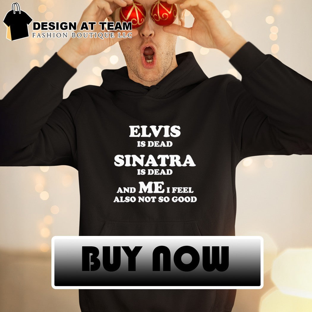 Elvis is dead sinatra is dead and me i feel also not so good shirt