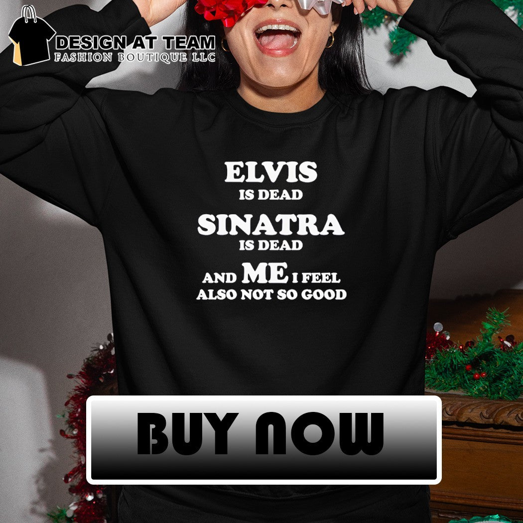 Elvis is dead sinatra is dead and me i feel also not so good shirt