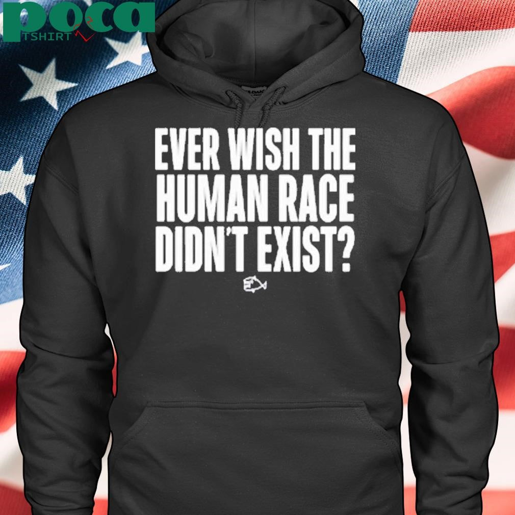Ever Wish The Human Race Didn’t Exist Shirt