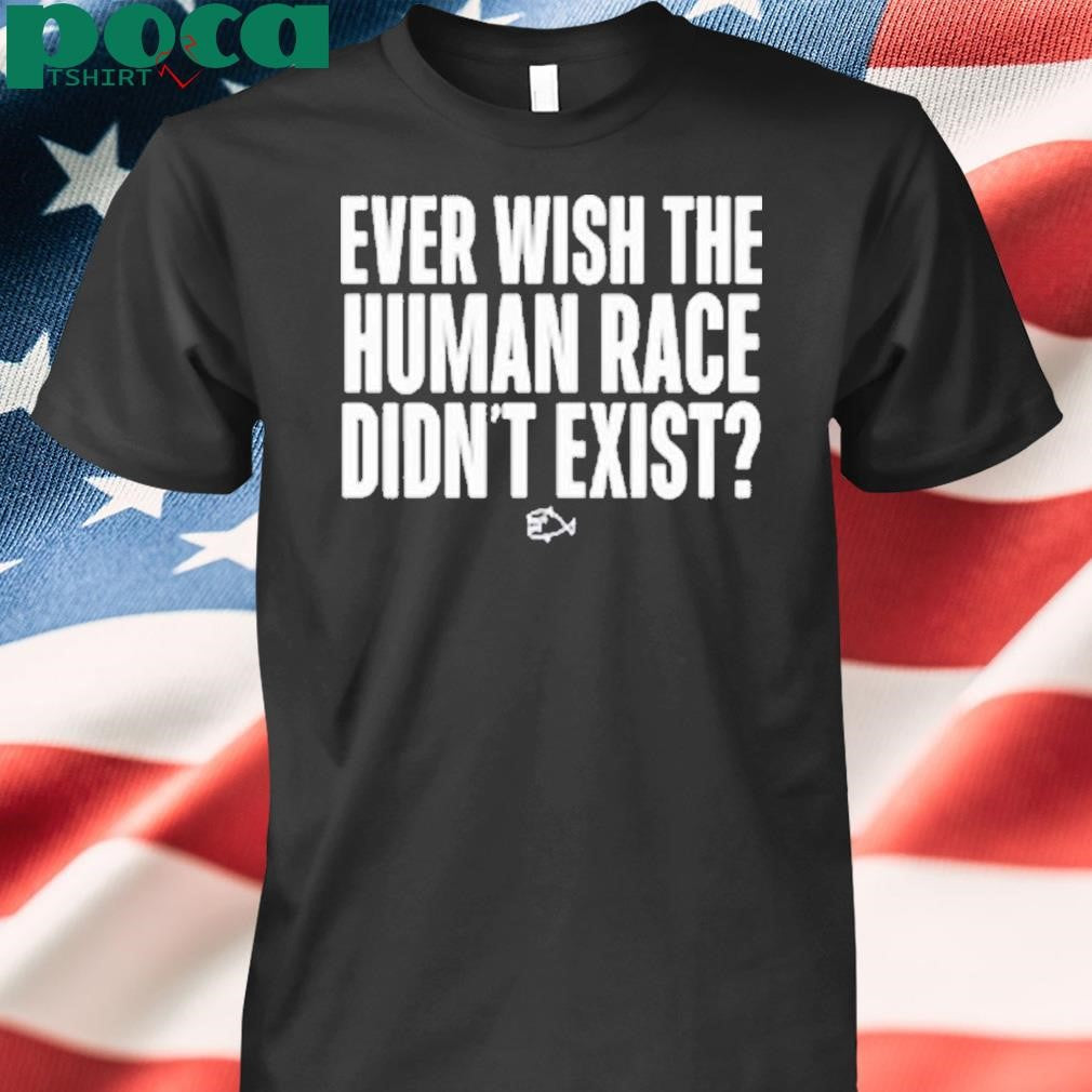 Ever Wish The Human Race Didn’t Exist Shirt