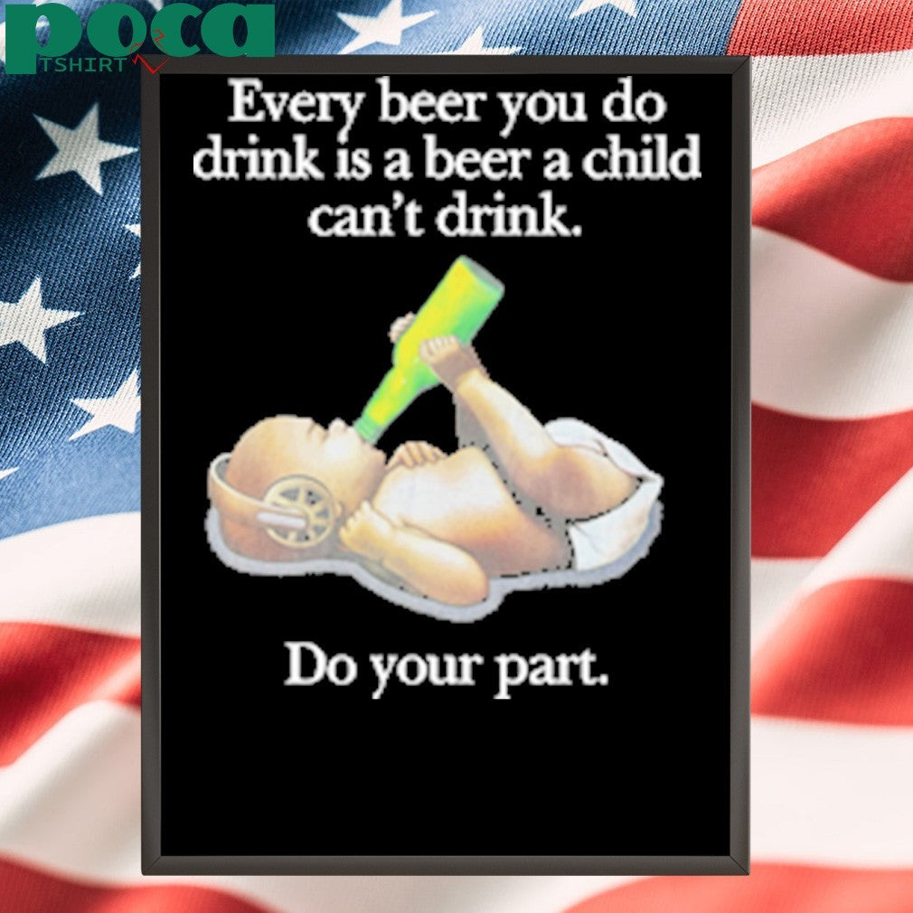 Every Beer You Do Drink Is A Beer A Child Can’t Drink T-Shirt