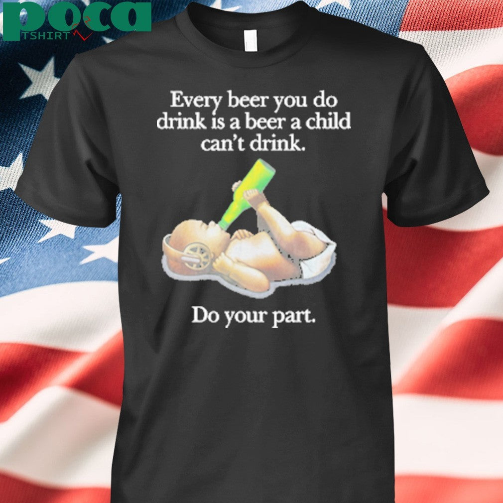 Every Beer You Do Drink Is A Beer A Child Can’t Drink T-Shirt