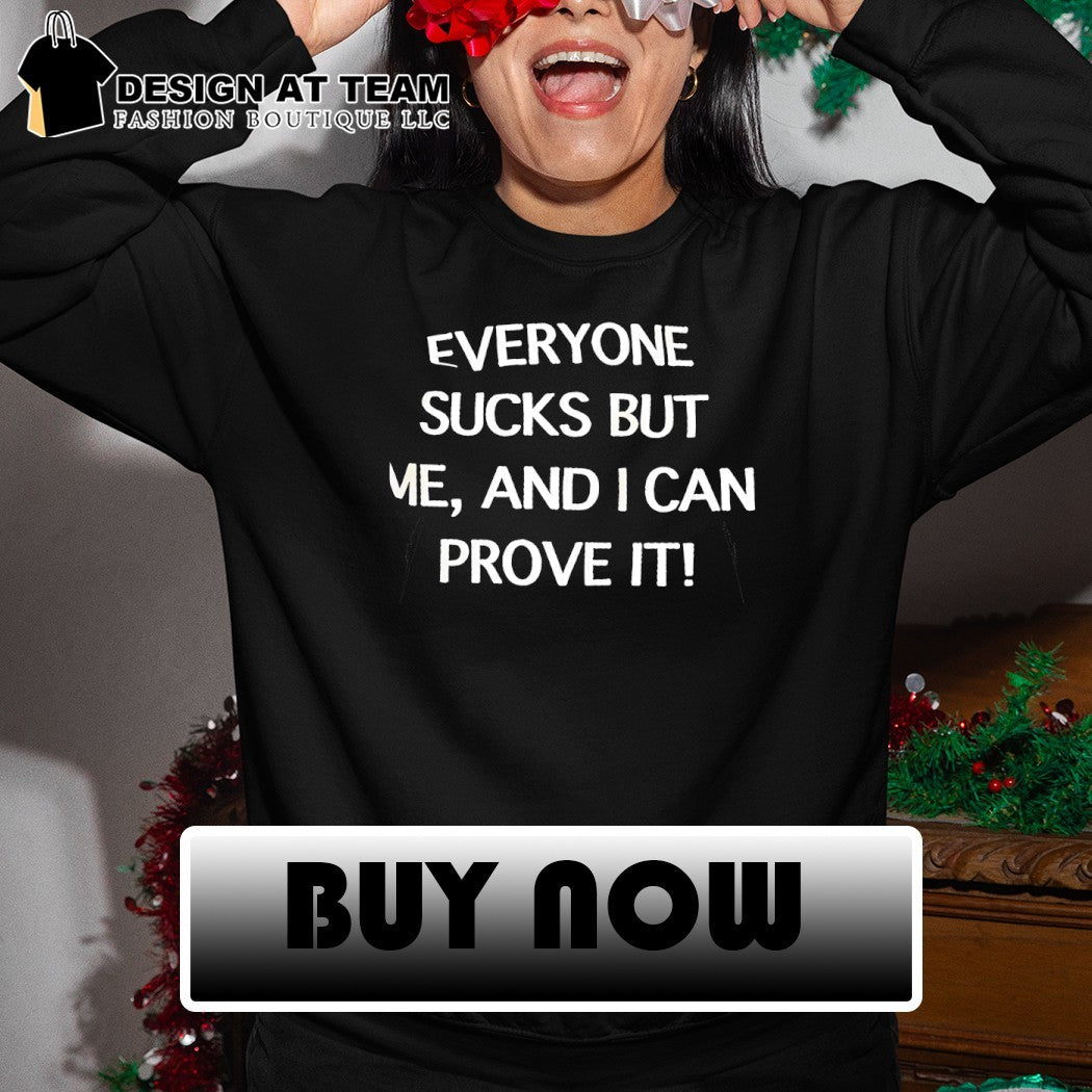 Everyone sucks but me and i can prove it shirt