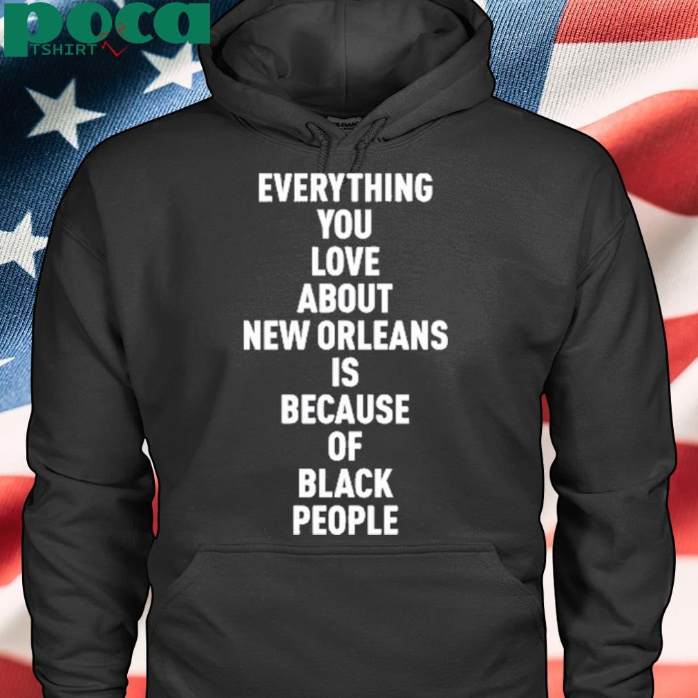 Everything You Love About New Orleans Is Because Of Black People Shirt