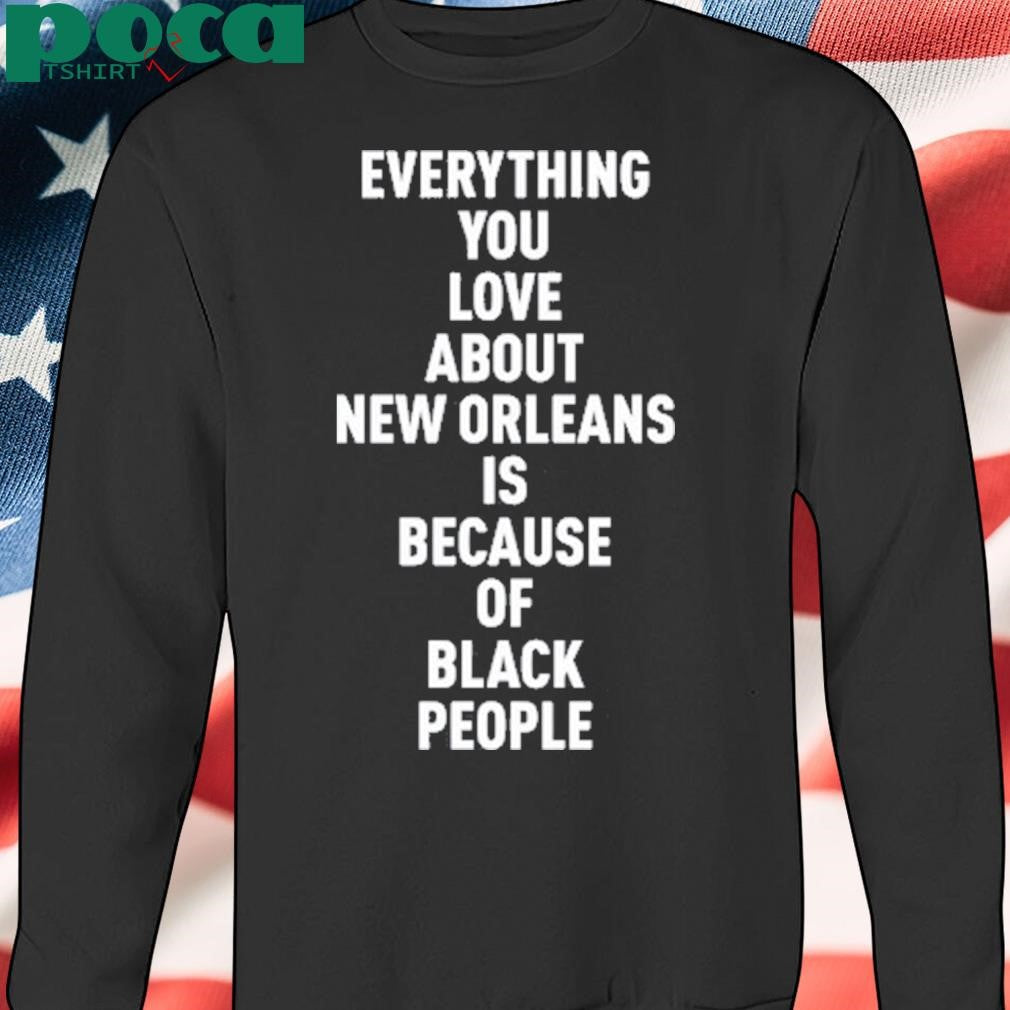 Everything You Love About New Orleans Is Because Of Black People Shirt