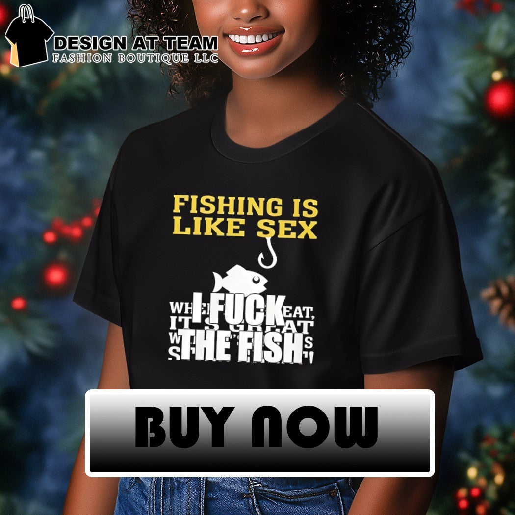 Fishing is like sex I fuck the fish shirt