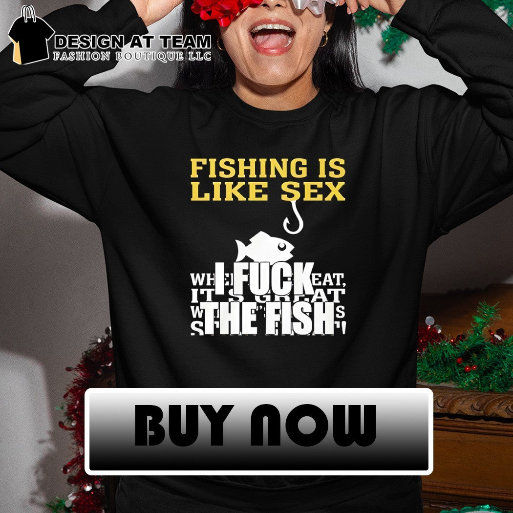 Fishing is like sex I fuck the fish shirt