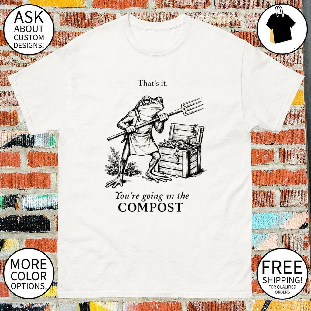 Frog gardener that’s it you’re going in the compost shirt