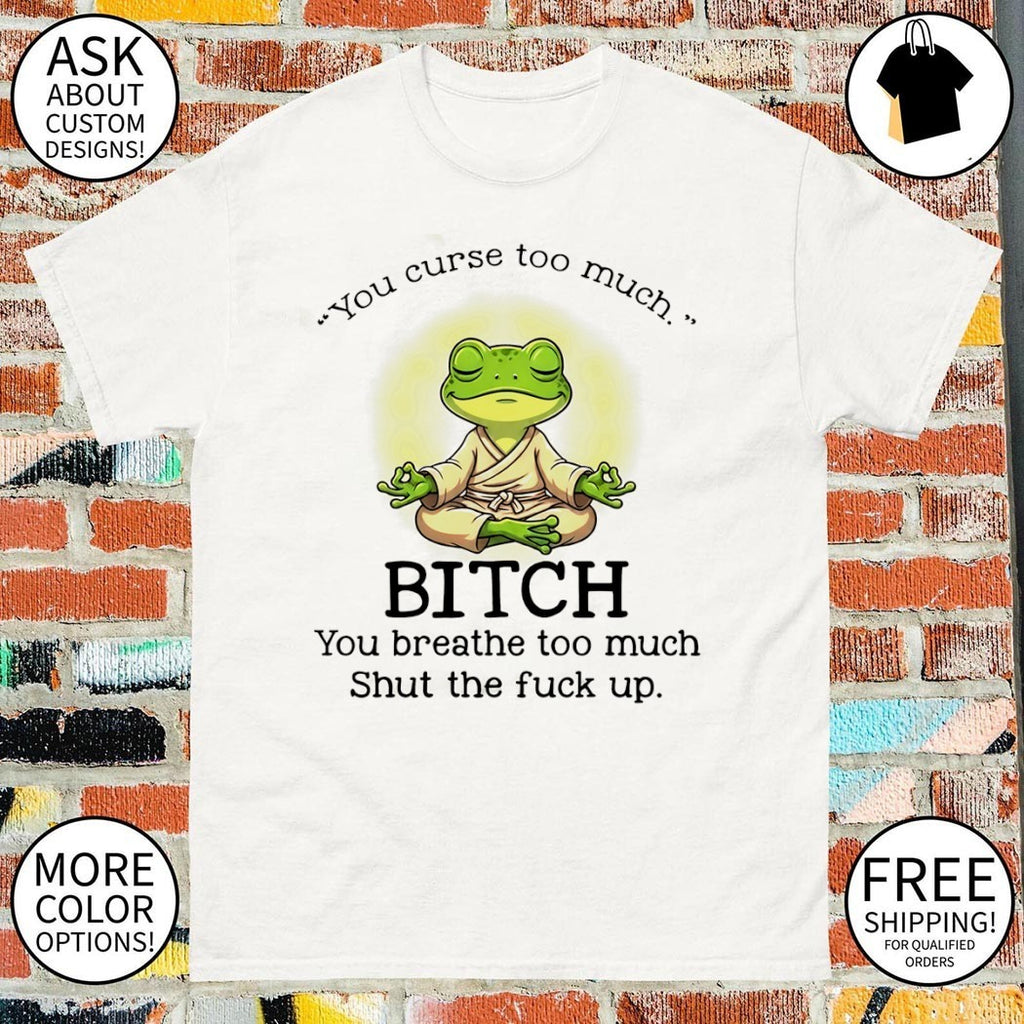 Frog you curse too much bitch you breathe too much shut the fuck up shirt
