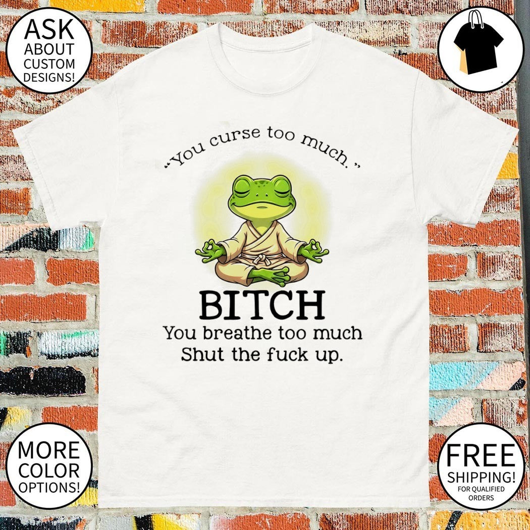 Frog you curse too much bitch you breathe too much shut the fuck up shirt