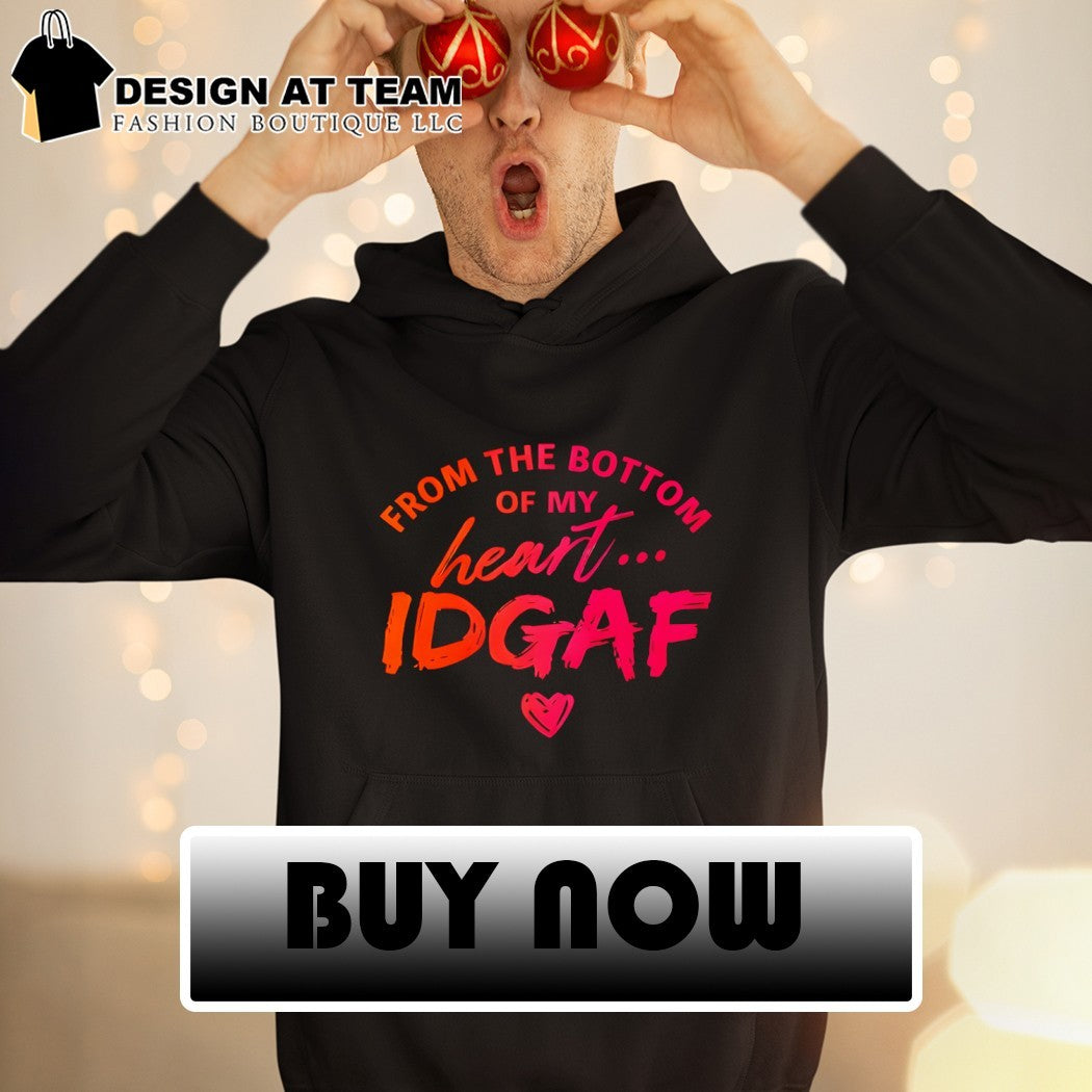 From the bottom of my heart IDGAF shirt