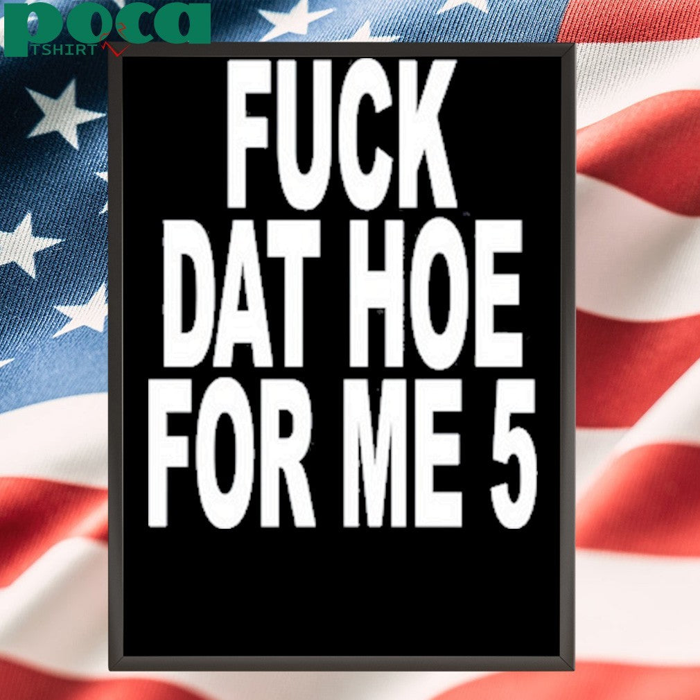 Fuck Dat Hoe For Me 5 Shirt