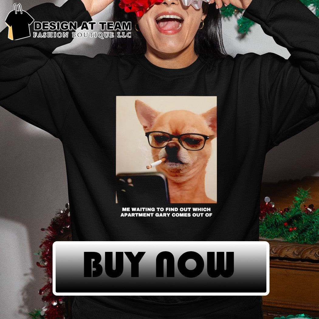 Funny Chihuahua smoking me waiting to find out which apartment Gary comes out of shirt